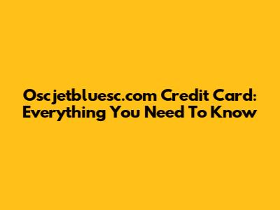 Oscjetbluesc.com Credit Card: Everything You Need To Know