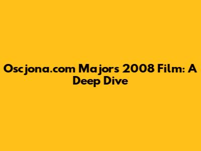 Oscjona.com Majors 2008 Film: A Deep Dive