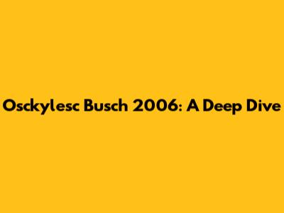 Osckylesc Busch 2006: A Deep Dive