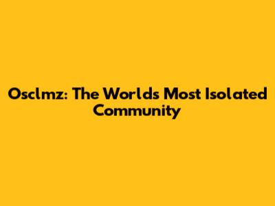 Osclmz: The World's Most Isolated Community