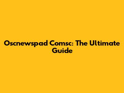 Oscnewspad Comsc: The Ultimate Guide