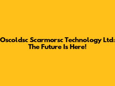Oscoldsc Scarmorsc Technology Ltd: The Future Is Here!