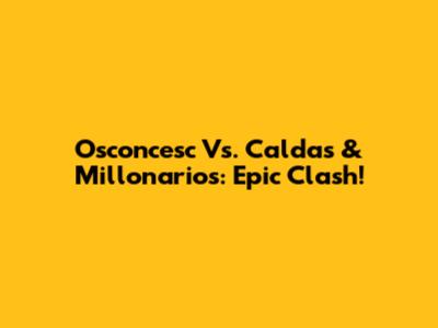Osconcesc Vs. Caldas & Millonarios: Epic Clash!
