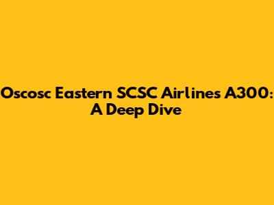 Oscosc Eastern SCSC Airlines A300: A Deep Dive