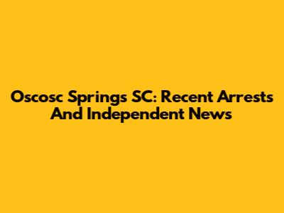 Oscosc Springs SC: Recent Arrests And Independent News