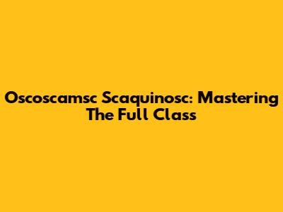 Oscoscamsc Scaquinosc: Mastering The Full Class