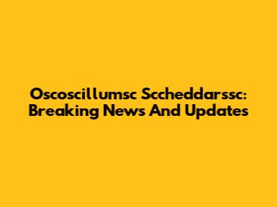 Oscoscillumsc Sccheddarssc: Breaking News And Updates