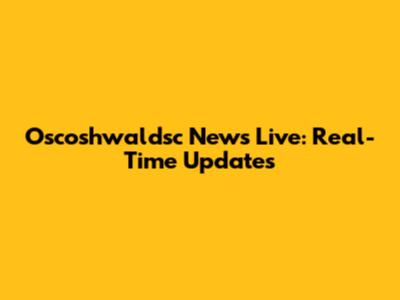 Oscoshwaldsc News Live: Real-Time Updates