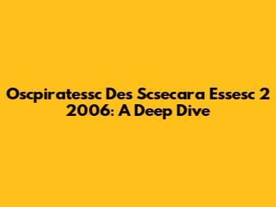 Oscpiratessc Des Scsecara Essesc 2 2006: A Deep Dive