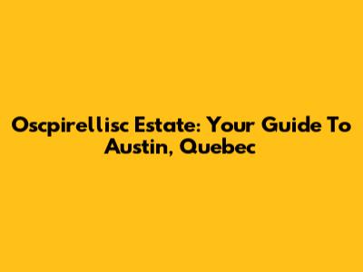 Oscpirellisc Estate: Your Guide To Austin, Quebec