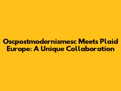 Oscpostmodernismesc Meets Plaid Europe: A Unique Collaboration