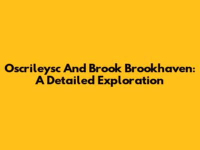 Oscrileysc And Brook Brookhaven: A Detailed Exploration