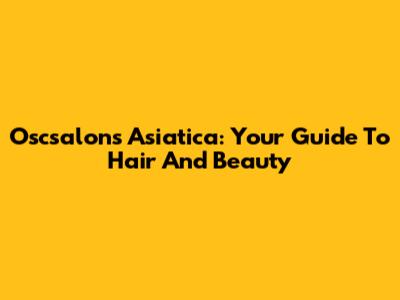 Oscsalons Asiatica: Your Guide To Hair And Beauty