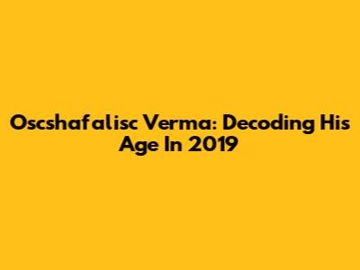 Oscshafalisc Verma: Decoding His Age In 2019