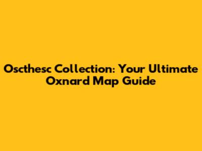 Oscthesc Collection: Your Ultimate Oxnard Map Guide