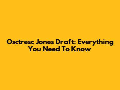 Osctresc Jones Draft: Everything You Need To Know
