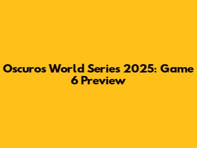 Oscuro's World Series 2025: Game 6 Preview