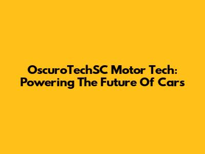 OscuroTechSC Motor Tech: Powering The Future Of Cars