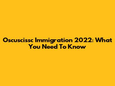 Oscuscissc Immigration 2022: What You Need To Know