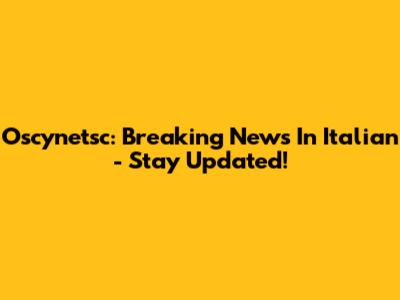 Oscynetsc: Breaking News In Italian - Stay Updated!
