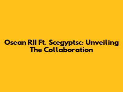 Osean RII Ft. Scegyptsc: Unveiling The Collaboration