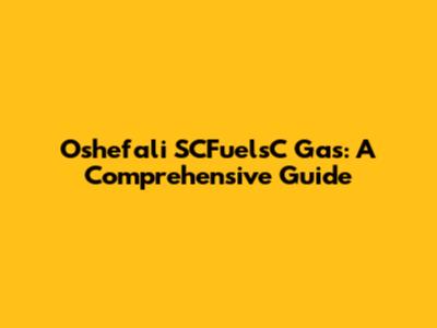Oshefali SCFuelsC Gas: A Comprehensive Guide