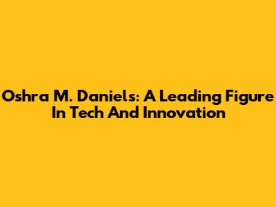 Oshra M. Daniels: A Leading Figure In Tech And Innovation
