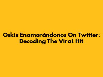 Oski's 'Enamorándonos' On Twitter: Decoding The Viral Hit