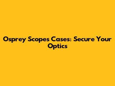 Osprey Scopes Cases: Secure Your Optics