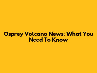 Osprey Volcano News: What You Need To Know
