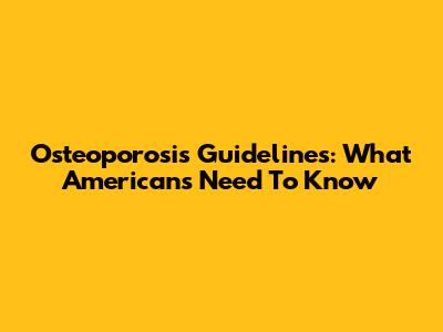 Osteoporosis Guidelines: What Americans Need To Know