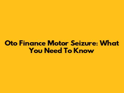 Oto Finance Motor Seizure: What You Need To Know