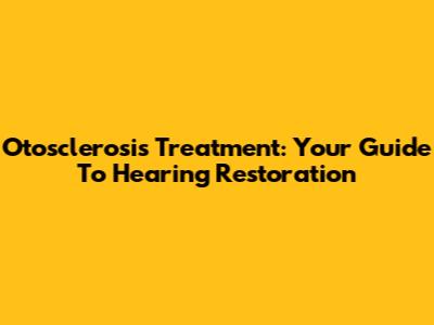 Otosclerosis Treatment: Your Guide To Hearing Restoration