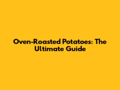 Oven-Roasted Potatoes: The Ultimate Guide