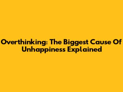 Overthinking: The Biggest Cause Of Unhappiness Explained