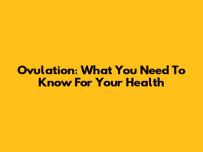 Ovulation: What You Need To Know For Your Health