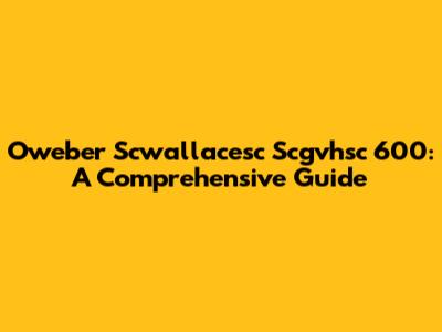 Oweber Scwallacesc Scgvhsc 600: A Comprehensive Guide