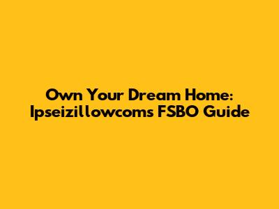 Own Your Dream Home: Ipseizillowcom's FSBO Guide