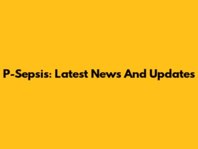 P-Sepsis: Latest News And Updates