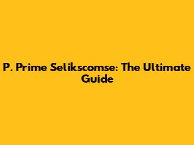 P. Prime Selikscomse: The Ultimate Guide