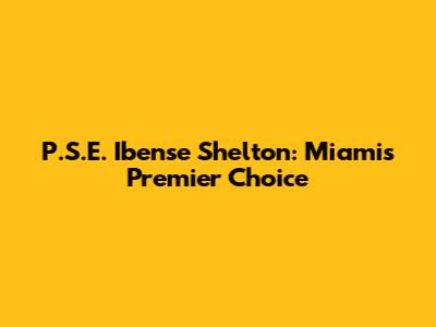 P.S.E. Ibense Shelton: Miami's Premier Choice
