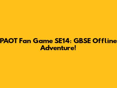 PAOT Fan Game SE14: GBSE Offline Adventure!