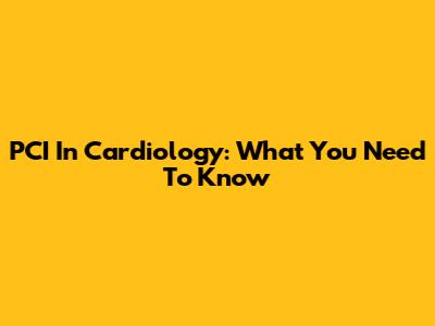 PCI In Cardiology: What You Need To Know