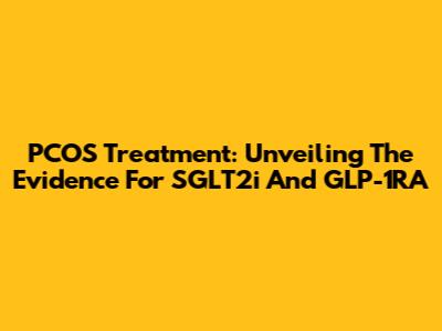 PCOS Treatment: Unveiling The Evidence For SGLT2i And GLP-1RA