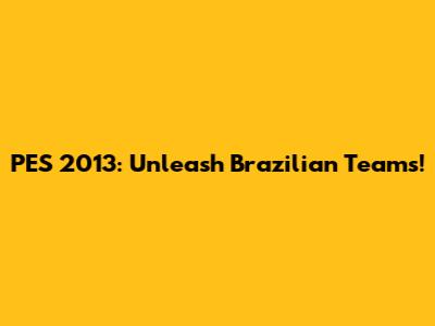 PES 2013: Unleash Brazilian Teams!