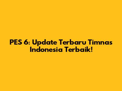 PES 6: Update Terbaru Timnas Indonesia Terbaik!