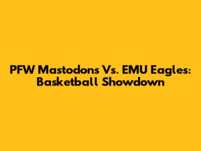 PFW Mastodons Vs. EMU Eagles: Basketball Showdown