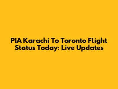 PIA Karachi To Toronto Flight Status Today: Live Updates