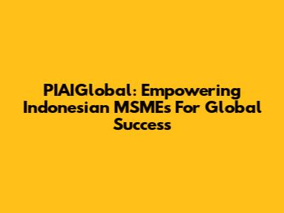 PIAIGlobal: Empowering Indonesian MSMEs For Global Success