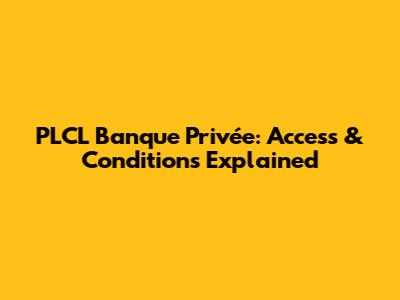 PLCL Banque Privée: Access & Conditions Explained